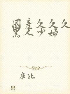 国产久久久av黑人少妇