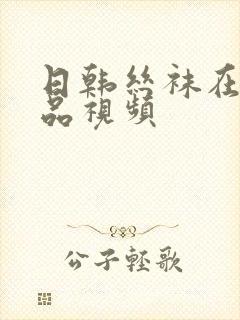 日韩丝袜在线精品视频