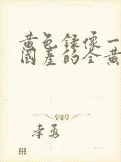 黄色录像一级片国产的全黄特黄免费观看