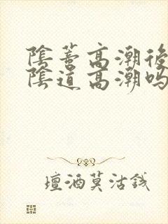 阴蒂高潮后还能阴道高潮吗