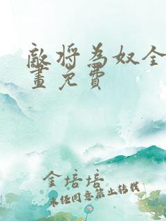 敌将为奴全集漫画免费