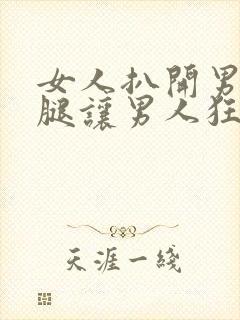 女人扒开男人的腿让男人狂捅30分钟