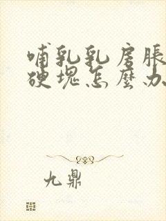 哺乳乳房胀痛有硬块怎么办缓解