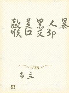 欧美黑人暴力深喉囗交3p