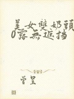 美女双奶头100露无遮挡