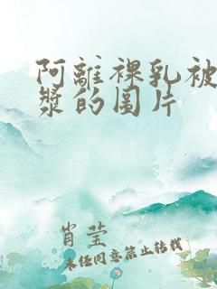 阿离裸乳被爆白浆的图片