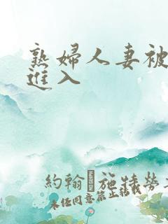 熟妇人妻被猛烈进入