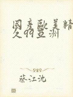 国产欧美精品久久99亚洲