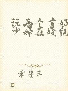 玩两个有奶水的少妇在线观看