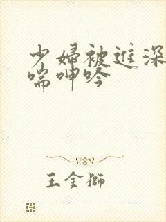 少妇被进深处娇喘呻吟