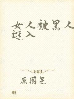 女人被黑人巨大进入