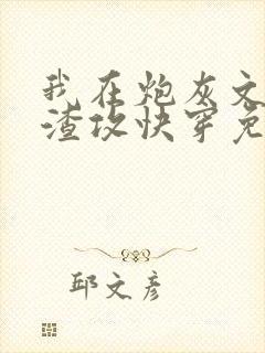 我在炮灰文里当渣攻快穿免费阅读