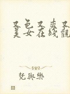 又色又爽又黄的美女在线观看