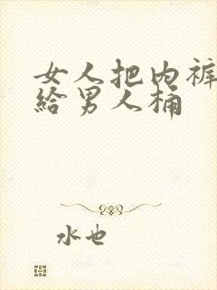 女人把内裤脱了给男人桶