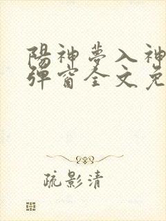 阳神梦入神机无弹窗全文免费阅读