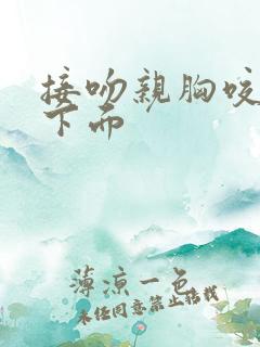 接吻亲胸咬胸摸下面