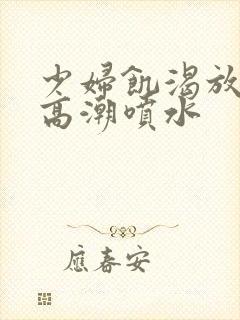 少妇饥渴放荡的高潮喷水