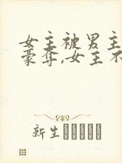 女主被男主强取豪夺,女主不爱男主的小说