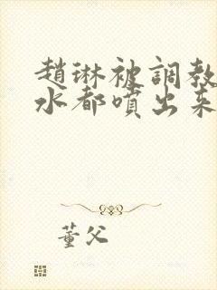 赵琳被调教到奶水都喷出来