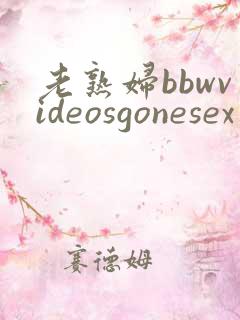 老熟妇bbwvideosgonesex