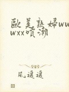 欧美熟妇wwwwxx喷潮