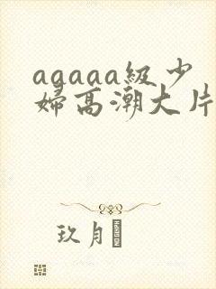 aaaaa级少妇高潮大片喷水