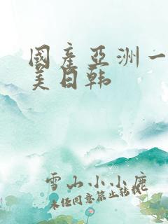 国产亚洲一区欧美日韩