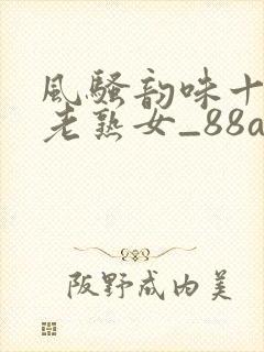 风骚韵味十足的老熟女_88av