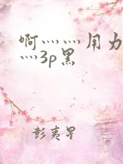 啊灬灬用力灬嗯灬3p黑