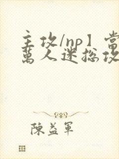 主攻/np】当万人迷总攻成为路人