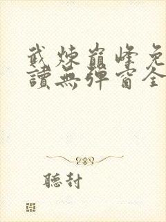 武炼巅峰免费阅读无弹窗全文