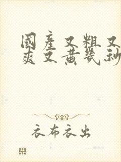 国产又粗又猛又爽又黄几秒视频