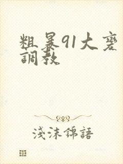 粗暴91大变态调教