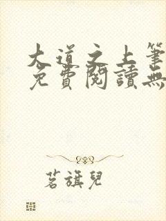 大道之上笔趣阁免费阅读无弹窗