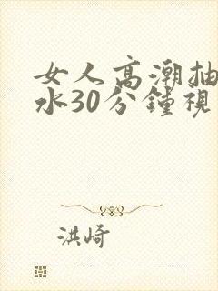 女人高潮抽搐喷水30分钟视频,97色