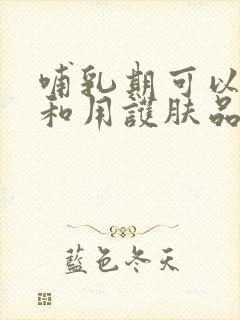 哺乳期可以化妆和用护肤品吗