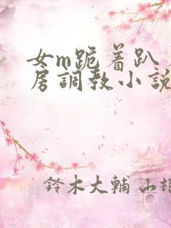 女m跪着趴着刑房调教小说