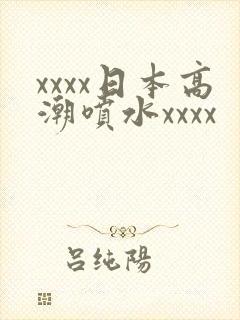 xxxx日本高潮喷水xxxx