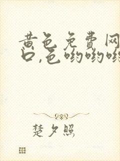 黄色免费网站入口,色哟哟哟精品免费看