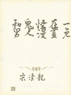 和鬼怪在一起的男人漫画免费阅读