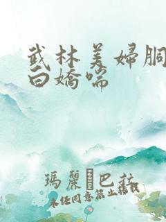 武林美妇胴体雪白娇喘