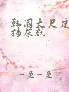 韩国大尺度无遮挡床戏