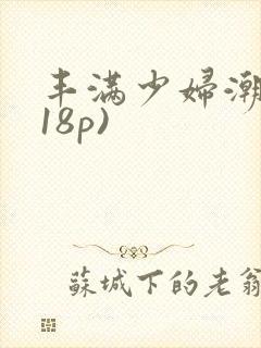 丰满少妇潮喷(18p)