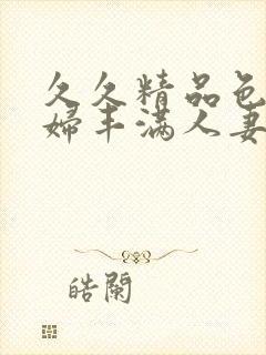 久久精品色妇熟妇丰满人妻av网