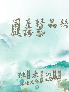 国产精品丝袜美腿诱惑