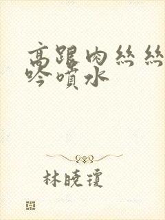 高跟肉丝丝袜呻吟喷水