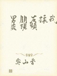 男朋友揉我胸好爽视频