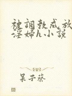 被调教成放荡小淫妇h小说