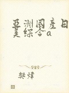 亚洲国产日韩欧美综合a