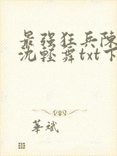 最强狂兵陈六何沈轻舞txt下载